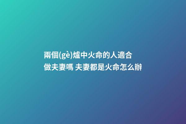 兩個(gè)爐中火命的人適合做夫妻嗎 夫妻都是火命怎么辦